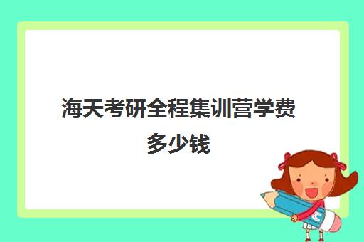 海天考研全程集训营学费多少钱（海天考研和新东方考研哪个好）