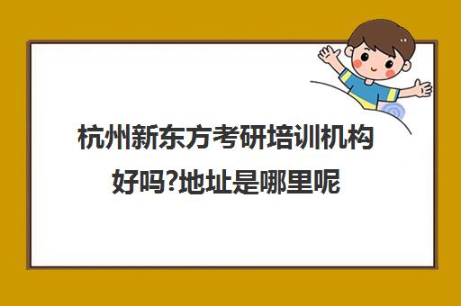 杭州新东方考研培训机构好吗?地址是哪里呢(杭州最厉害的考研培训机构)