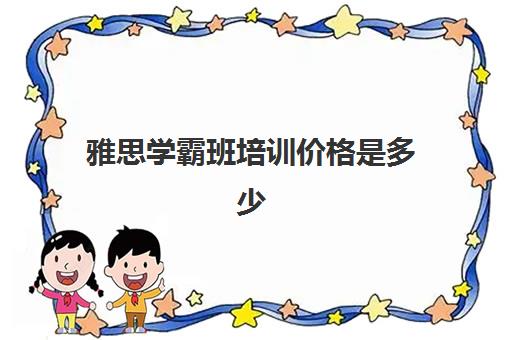 雅思学霸班培训价格是多少(雅思班学费大概多少)