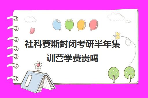 社科赛斯封闭考研半年集训营学费贵吗（逻科斯考研靠谱吗）