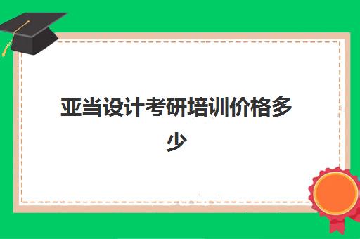 亚当设计考研培训价格多少(艺术设计研究生学费)