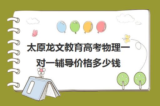 太原龙文教育高考物理一对一辅导价格多少钱（龙文教育1对1怎么收费）