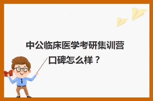 中公临床医学考研集训营口碑怎么样？（医学考研机构实力排名）