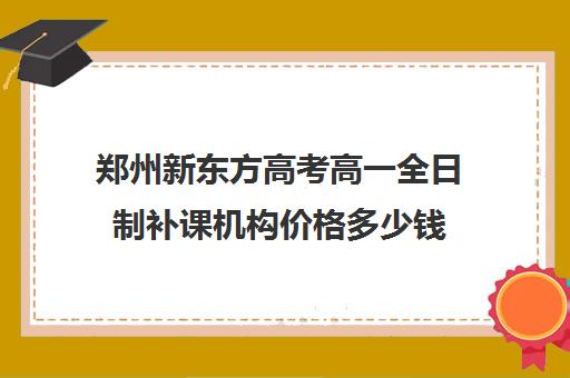 郑州新东方高考高一全日制补课机构价格多少钱(济南新东方高三冲刺班收费价格表)