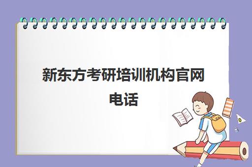 新东方考研培训机构官网电话(新东方考研班一般多少钱)