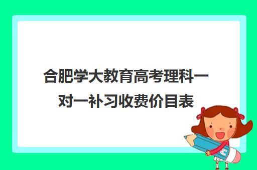 合肥学大教育高考理科一对一补习收费价目表