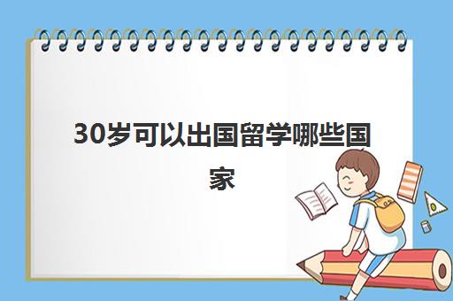 30岁可以出国留学哪些国家(留学哪个国家最好)