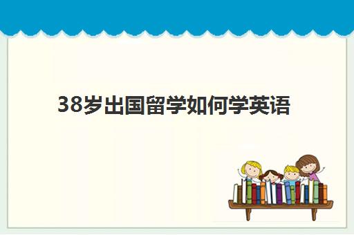 38岁出国留学如何学英语(成年零基础学英语大概多久才学会)