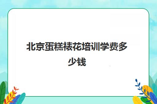 北京蛋糕裱花培训学费多少钱(裱花师在学校学一般要多少钱)