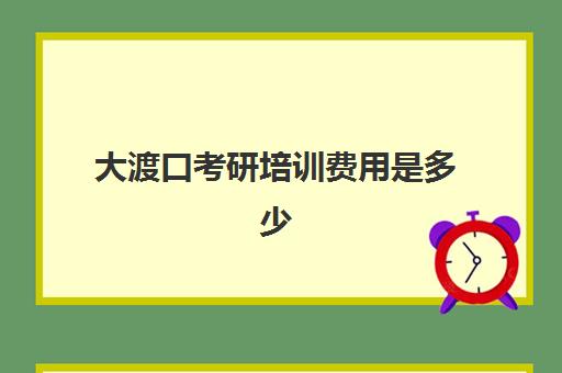 大渡口考研培训费用是多少(重庆研究生学费一览表2024)