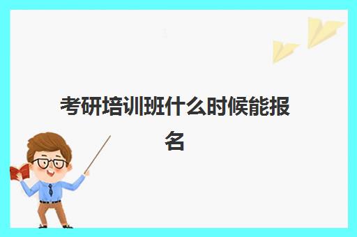 考研培训班什么时候能报名(考研培训班什么时候培训最合适)