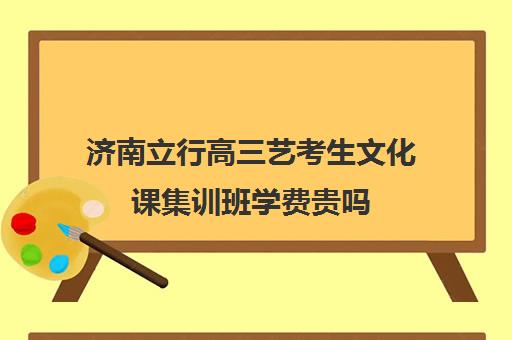 济南立行高三艺考生文化课集训班学费贵吗(兰州艺考文化课冲刺班哪个好)