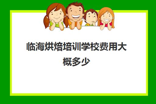 临海烘焙培训学校费用大概多少(正规学烘焙学费价格表)