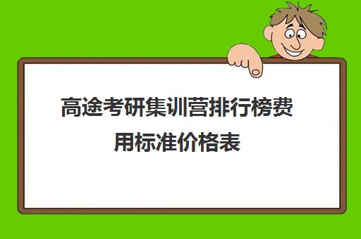 高途考研集训营排行榜费用标准价格表（高途考研口碑怎么样）