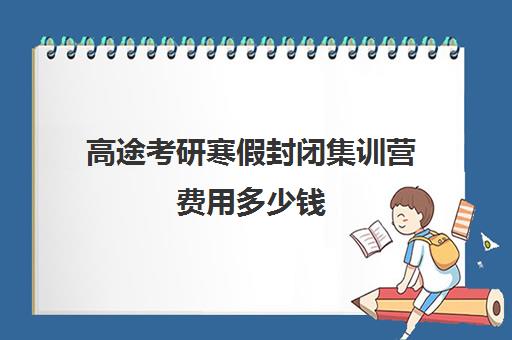 高途考研寒假封闭集训营费用多少钱（高途考研收费价目表）