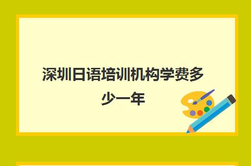 深圳日语培训机构学费多少一年(日语培训学费一学期)