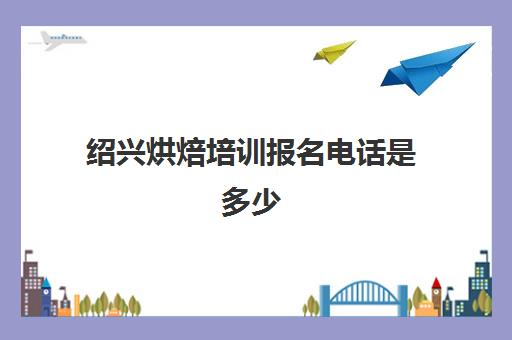 绍兴烘焙培训报名电话是多少(烘焙师资格证怎么报名)