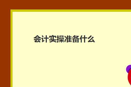 会计实操准备什么(初级会计一般工资多少)