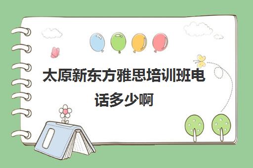 太原新东方雅思培训班电话多少啊(太原学为贵雅思培训班)