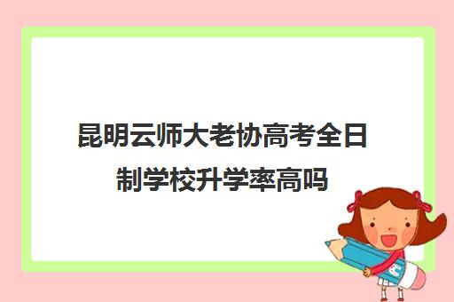 昆明云师大老协高考全日制学校升学率高吗（云南师范大学成人高考招生简章）