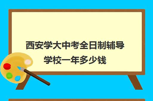 西安学大中考全日制辅导学校一年多少钱(西安补课学校排名前十)