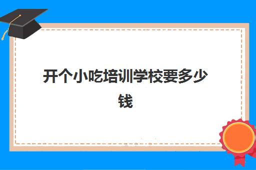 开个小吃培训学校要多少钱(永年小吃培训班)