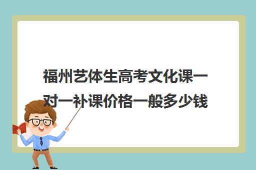 福州艺体生高考文化课一对一补课价格一般多少钱(福建美术艺考要花多少钱)