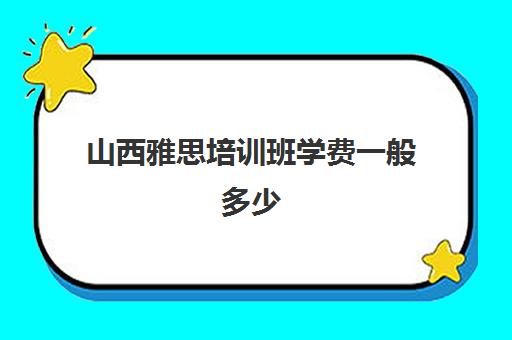 山西雅思培训班学费一般多少(雅思培训班价格一般多少钱)