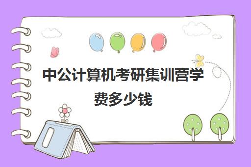 中公计算机考研集训营学费多少钱（计算机专硕一年学费大概多少）