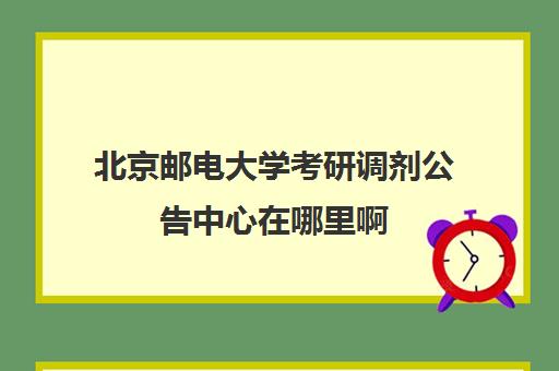 北京邮电大学考研调剂公告中心在哪里啊(北京邮电大学研究生招生办电话)