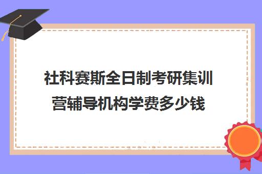 社科赛斯全日制考研集训营辅导机构学费多少钱（考研复试培训机构排名前十）