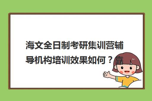 海文全日制考研集训营辅导机构培训效果如何？靠谱吗（北京海文考研集训营怎么样）