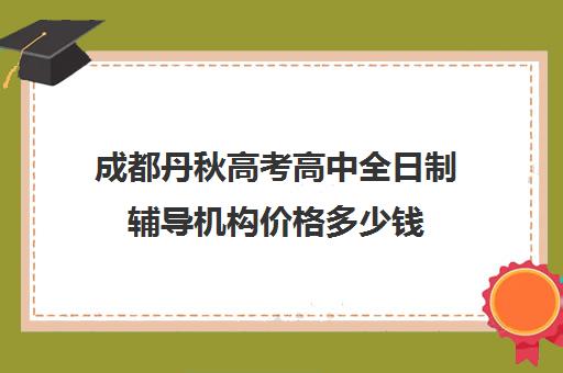 成都丹秋高考高中全日制辅导机构价格多少钱(高中全日制辅导班招生简章)