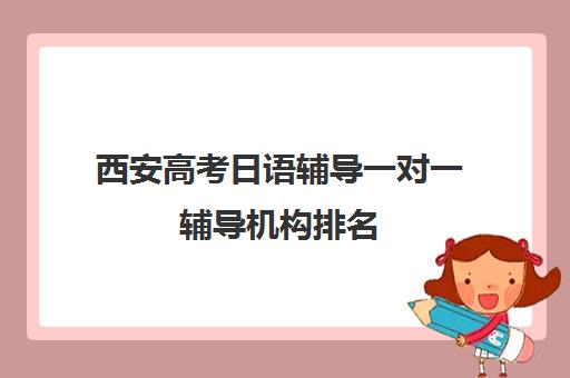 西安高考日语辅导一对一辅导机构排名(西安高考补课最哪个学校好)