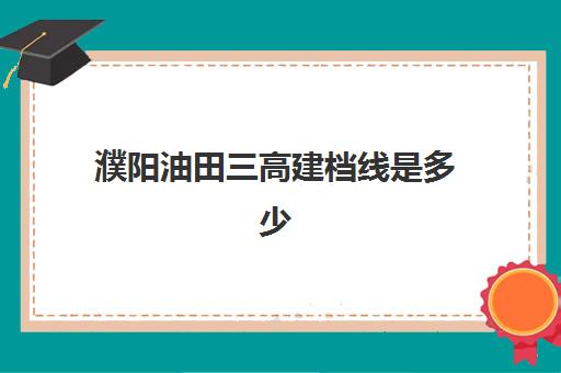 濮阳油田三高建档线是多少(濮阳油田三高的录取批次)