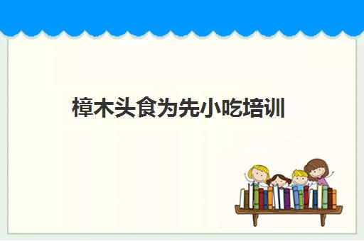 樟木头食为先小吃培训(上海小吃培训)