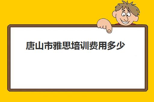 唐山市雅思培训费用多少(雅思辅导班收费价目表)