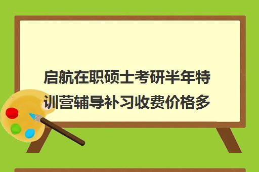 启航在职硕士考研半年特训营辅导补习收费价格多少钱