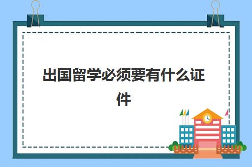 出国留学必须要有什么证件(办理出国留学需要什么材料)