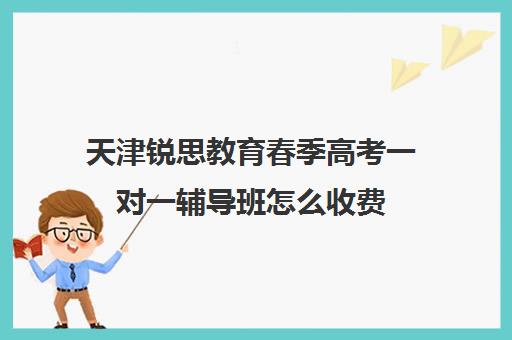 天津锐思教育春季高考一对一辅导班怎么收费(锐思教育官网)