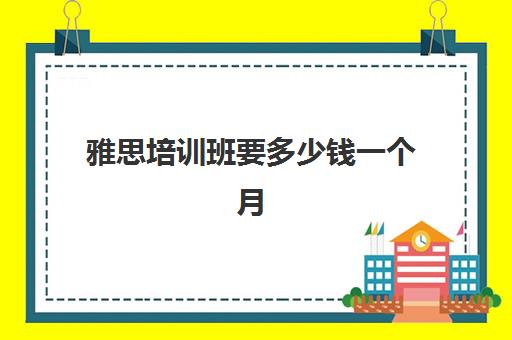 雅思培训班要多少钱一个月(雅思培训班学费一般多少)