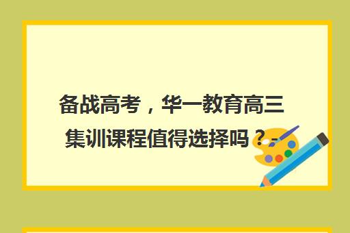 备战高考，华一教育高三集训课程值得选择吗？-武汉华一教育深度解析