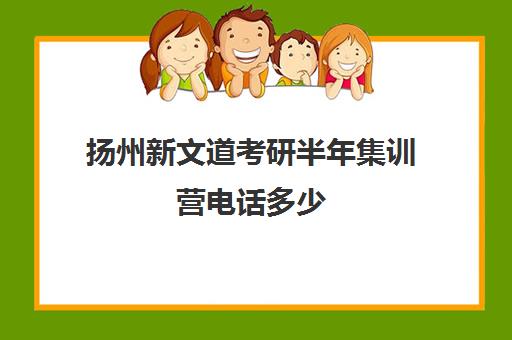 扬州新文道考研半年集训营电话多少（新文道考研培训机构怎么样）