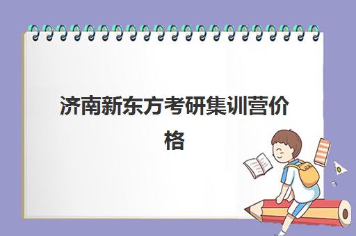 济南新东方考研集训营价格(新东方考研班一般多少钱)