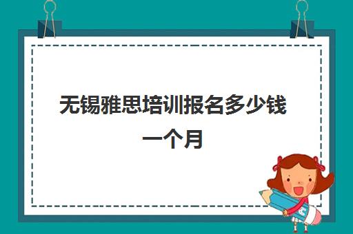 无锡雅思培训报名多少钱一个月(雅思培训班学费一般多少)