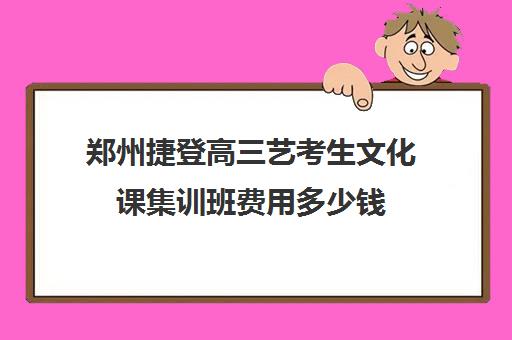 郑州捷登高三艺考生文化课集训班费用多少钱(郑州比较好的艺考机构)