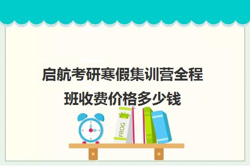 启航考研寒假集训营全程班收费价格多少钱（启航考研班一般多少钱）