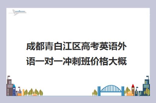 成都青白江区高考英语外语一对一冲刺班价格大概多少钱(高考英语一对一辅导班)