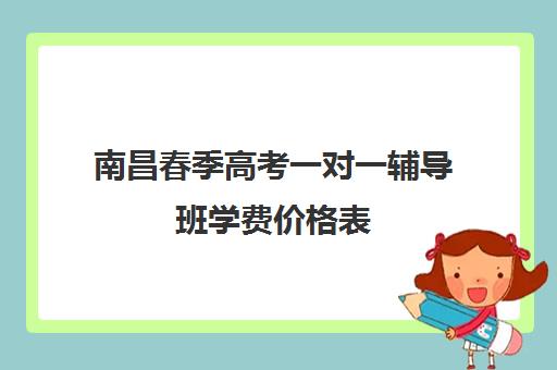 南昌春季高考一对一辅导班学费价格表(南昌一对一补课收费)