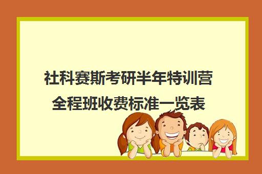 社科赛斯考研半年特训营全程班收费标准一览表（社科赛斯考研班价格）